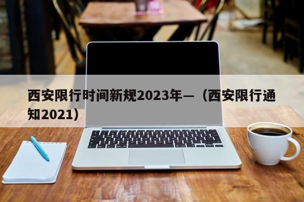 西安限行时间新规2023年—(西安限行通知2021)