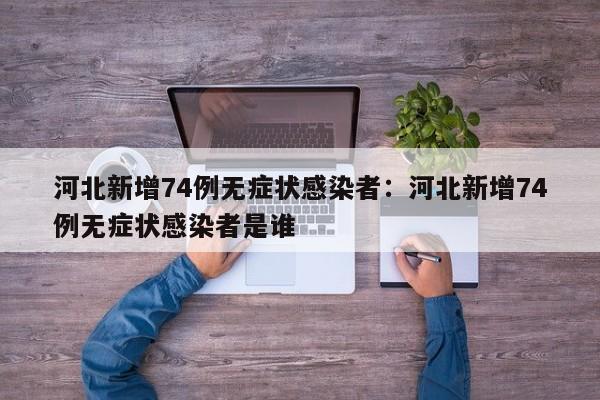 河北新增74例无症状感染者：河北新增74例无症状感染者是谁
