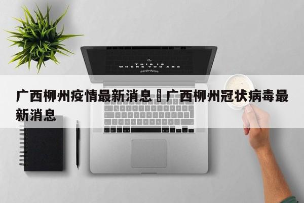 广西柳州疫情最新消息›广西柳州冠状病毒最新消息