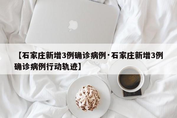 【石家庄新增3例确诊病例·石家庄新增3例确诊病例行动轨迹】