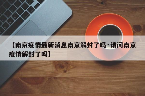 【南京疫情最新消息南京解封了吗·请问南京疫情解封了吗】