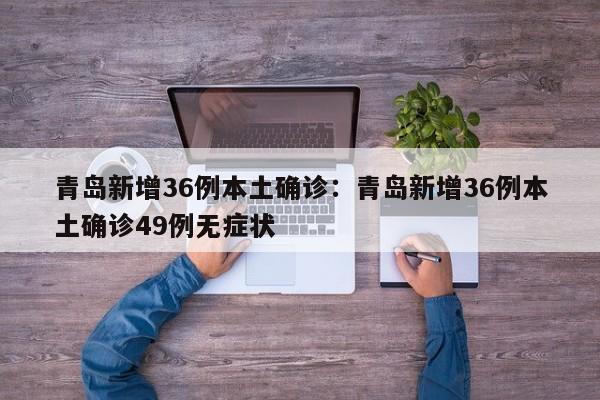 青岛新增36例本土确诊：青岛新增36例本土确诊49例无症状