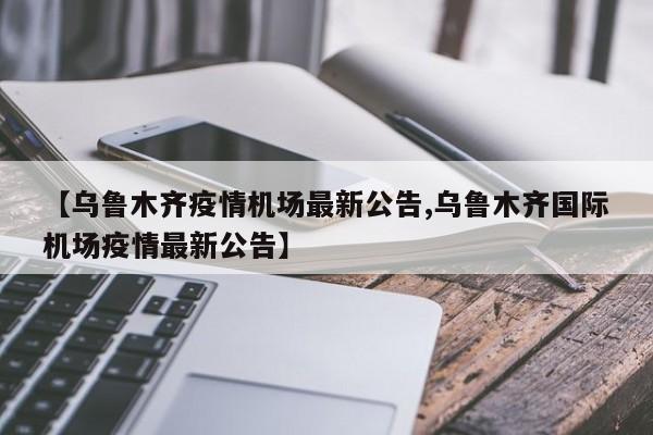 【乌鲁木齐疫情机场最新公告,乌鲁木齐国际机场疫情最新公告】