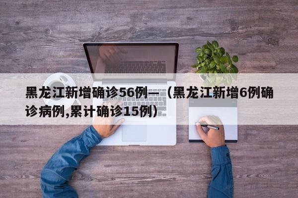 黑龙江新增确诊56例—（黑龙江新增6例确诊病例,累计确诊15例）