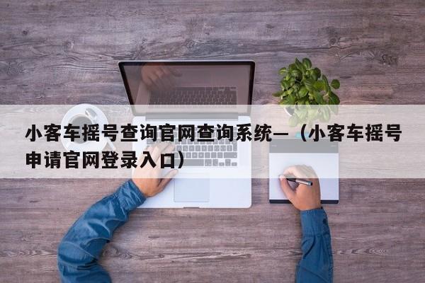 小客车摇号查询官网查询系统—(小客车摇号申请官网登录入口)