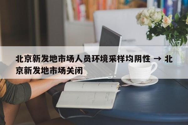 北京新发地市场人员环境采样均阴性 → 北京新发地市场关闭