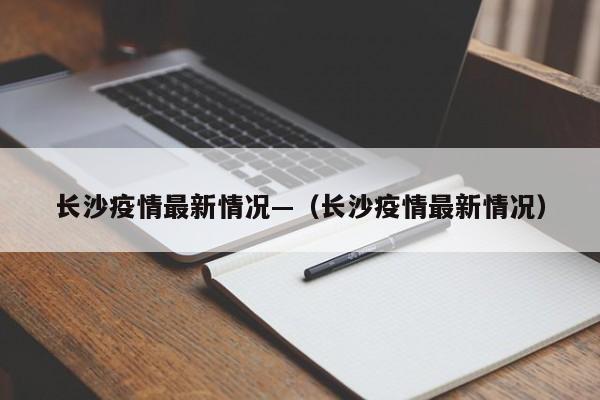 长沙疫情最新情况—（长沙疫情最新情况）