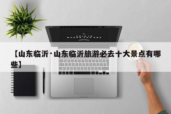 【山东临沂·山东临沂旅游必去十大景点有哪些】