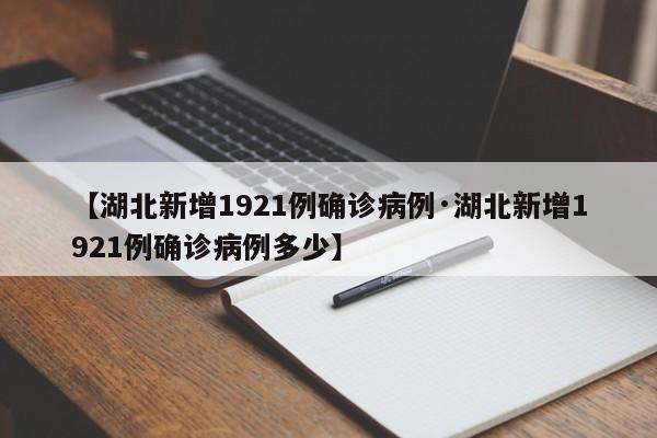【湖北新增1921例确诊病例·湖北新增1921例确诊病例多少】