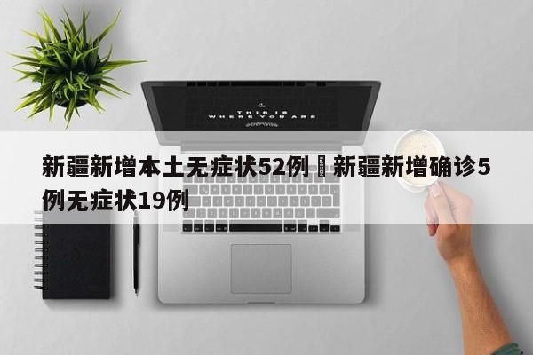 新疆新增本土无症状52例›新疆新增确诊5例无症状19例