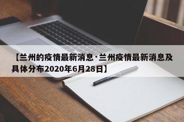 【兰州的疫情最新消息·兰州疫情最新消息及具体分布2020年6月28日】