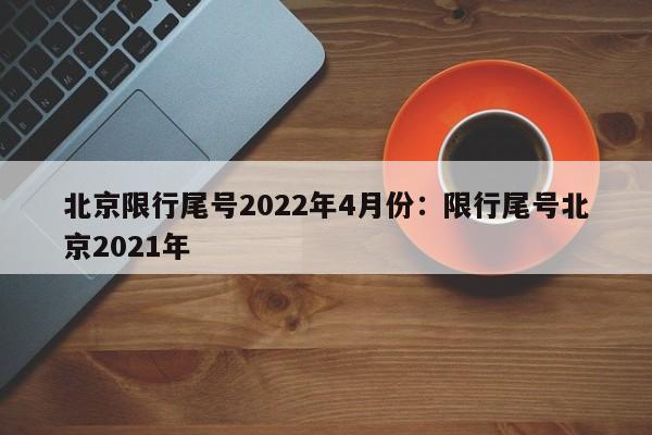 北京限行尾号2022年4月份:限行尾号北京2021年
