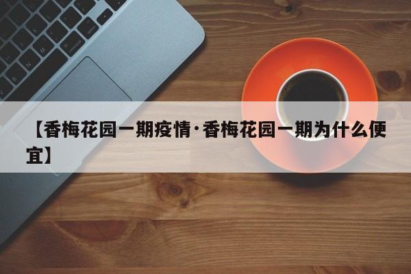 【香梅花园一期疫情·香梅花园一期为什么便宜】