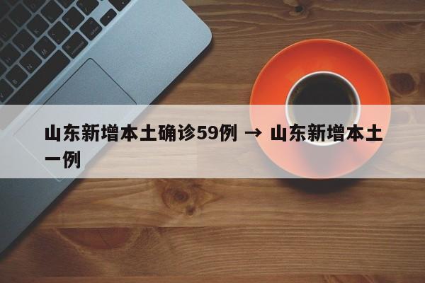 山东新增本土确诊59例 → 山东新增本土一例