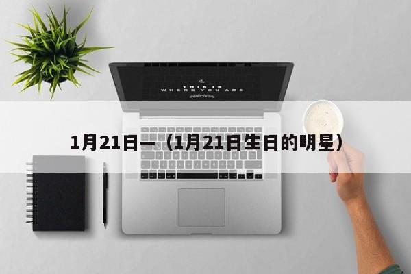 1月21日—(1月21日生日的明星)