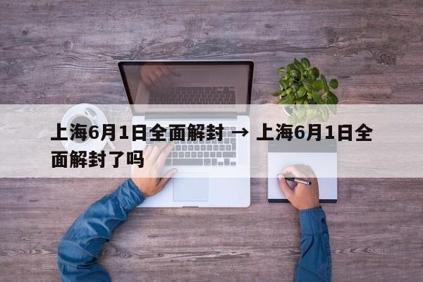 上海6月1日全面解封 → 上海6月1日全面解封了吗