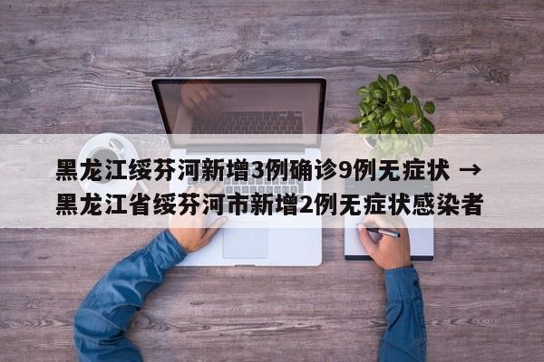 黑龙江绥芬河新增3例确诊9例无症状 → 黑龙江省绥芬河市新增2例无症状感染者