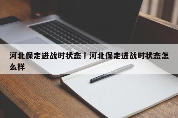 河北保定进战时状态›河北保定进战时状态怎么样
