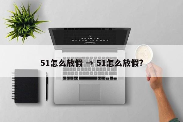 51怎么放假 → 51怎么放假?