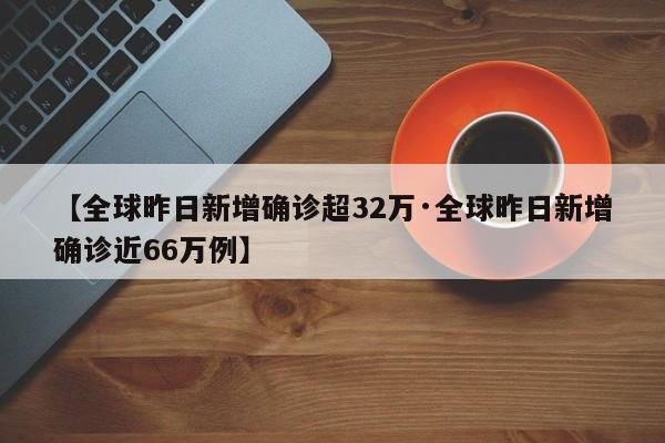 【全球昨日新增确诊超32万·全球昨日新增确诊近66万例】
