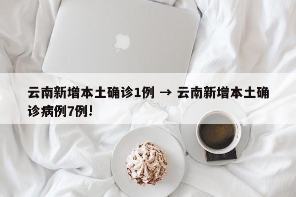云南新增本土确诊1例 → 云南新增本土确诊病例7例!