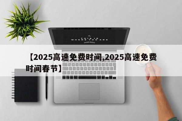 【2025高速免费时间,2025高速免费时间春节】