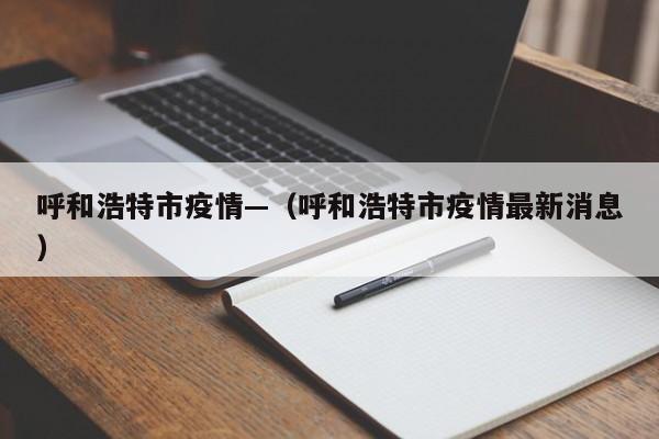 呼和浩特市疫情—(呼和浩特市疫情最新消息)