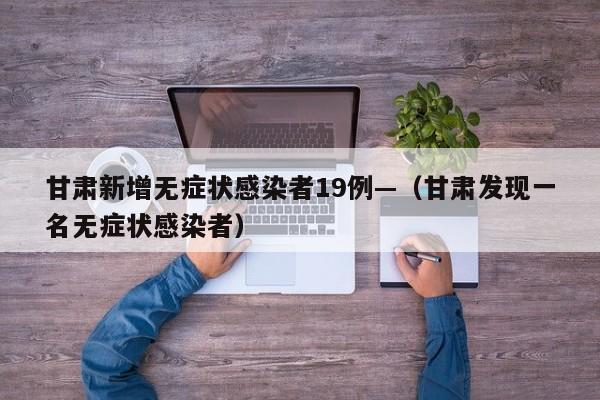 甘肃新增无症状感染者19例—（甘肃发现一名无症状感染者）