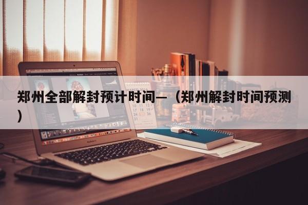 郑州全部解封预计时间—（郑州解封时间预测）