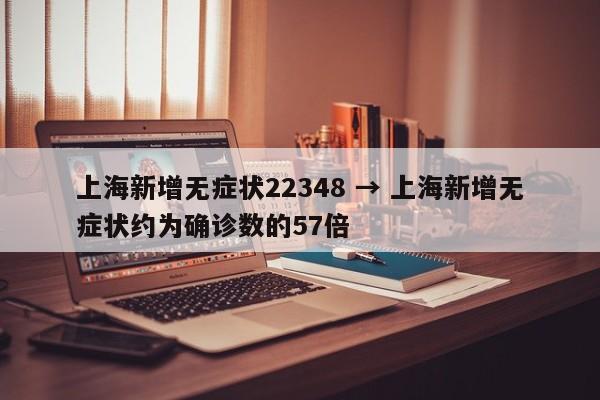 上海新增无症状22348 → 上海新增无症状约为确诊数的57倍