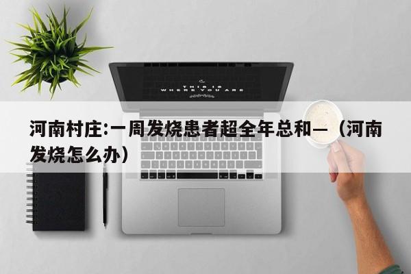 河南村庄:一周发烧患者超全年总和—(河南发烧怎么办)