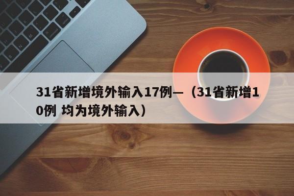 31省新增境外输入17例—(31省新增10例 均为境外输入)