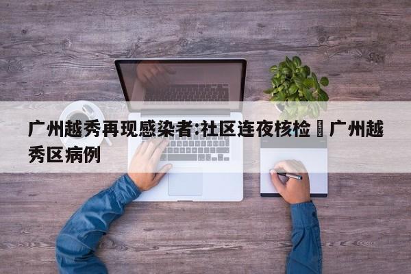 广州越秀再现感染者:社区连夜核检›广州越秀区病例