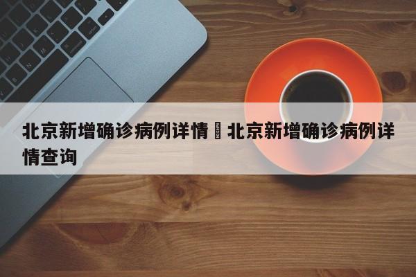 北京新增确诊病例详情›北京新增确诊病例详情查询