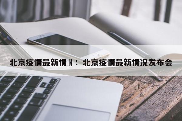 北京疫情最新情況：北京疫情最新情况发布会