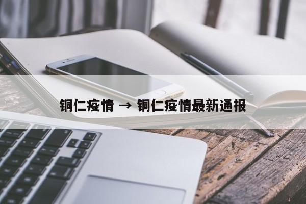 铜仁疫情 → 铜仁疫情最新通报