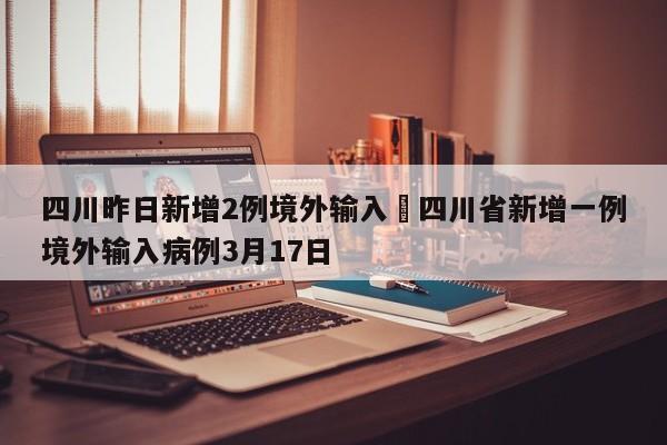 四川昨日新增2例境外输入›四川省新增一例境外输入病例3月17日