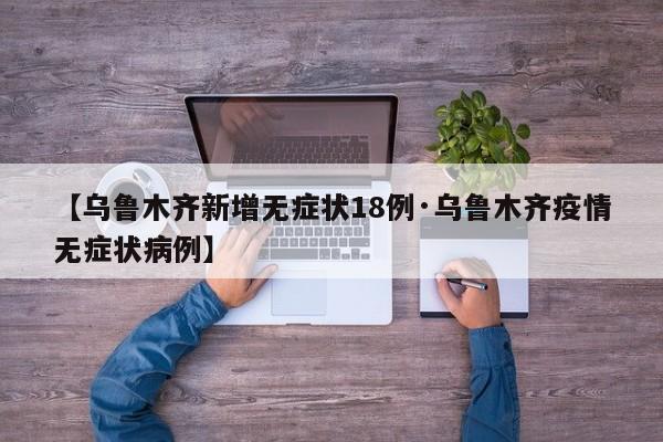 【乌鲁木齐新增无症状18例·乌鲁木齐疫情无症状病例】
