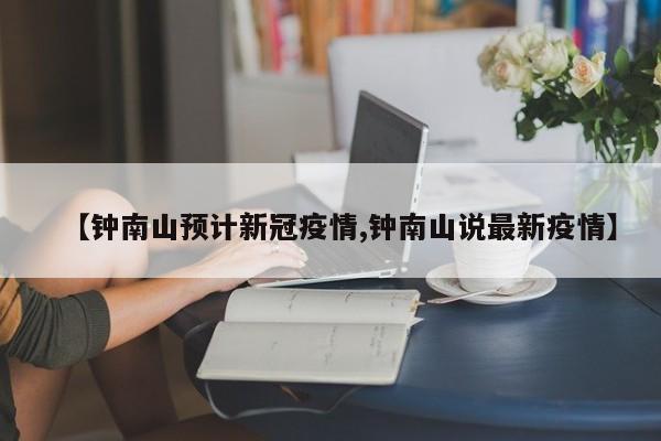【钟南山预计新冠疫情,钟南山说最新疫情】
