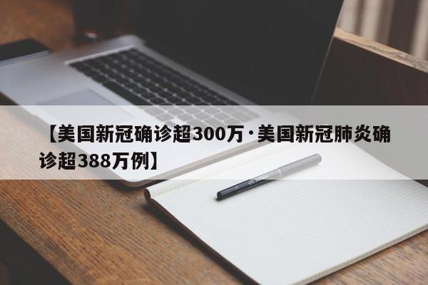 【美国新冠确诊超300万·美国新冠肺炎确诊超388万例】