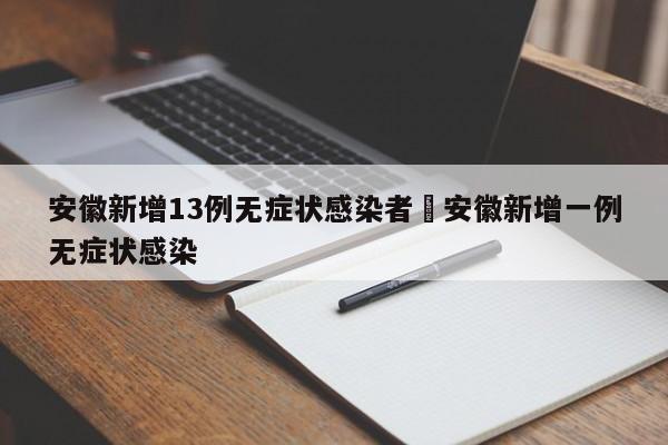 安徽新增13例无症状感染者›安徽新增一例无症状感染