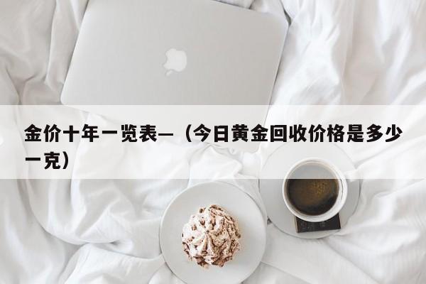金价十年一览表—(今日黄金回收价格是多少一克)