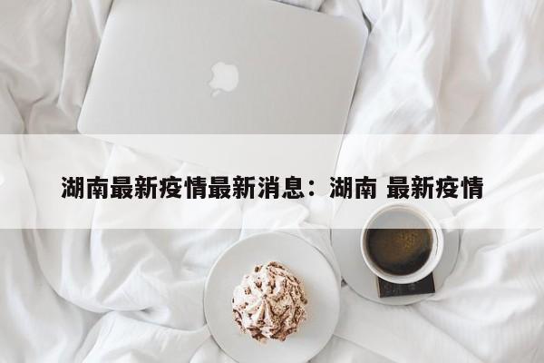 湖南最新疫情最新消息：湖南 最新疫情