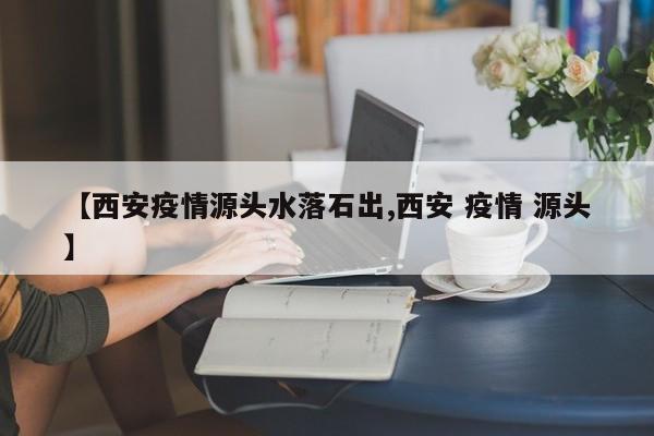 【西安疫情源头水落石出,西安 疫情 源头】
