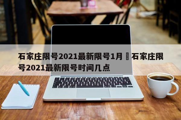 石家庄限号2021最新限号1月›石家庄限号2021最新限号时间几点