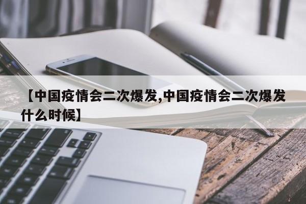 【中国疫情会二次爆发,中国疫情会二次爆发什么时候】