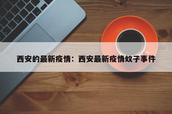西安的最新疫情：西安最新疫情蚊子事件