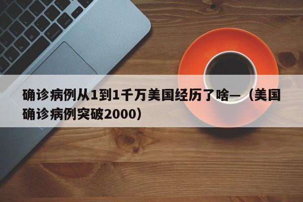 确诊病例从1到1千万美国经历了啥—(美国确诊病例突破2000)