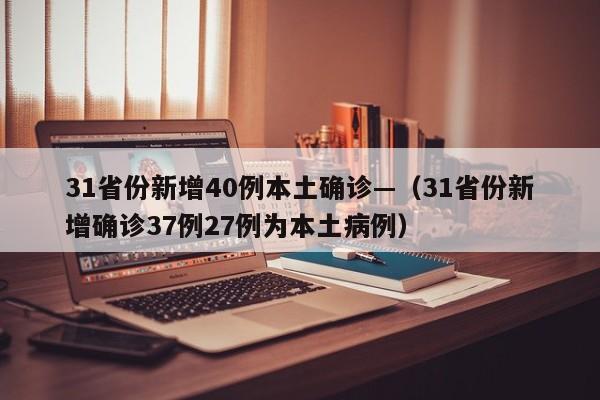 31省份新增40例本土确诊—(31省份新增确诊37例27例为本土病例)