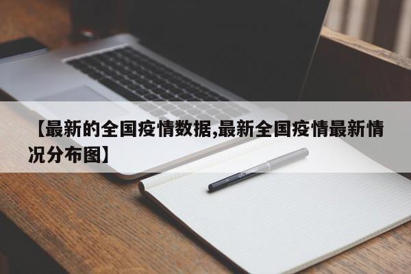 【最新的全国疫情数据,最新全国疫情最新情况分布图】
